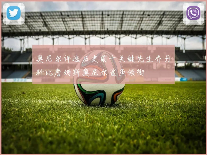 奥尼尔评选历史前十关键先生乔丹科比詹姆斯奥尼尔鲨鱼领衔