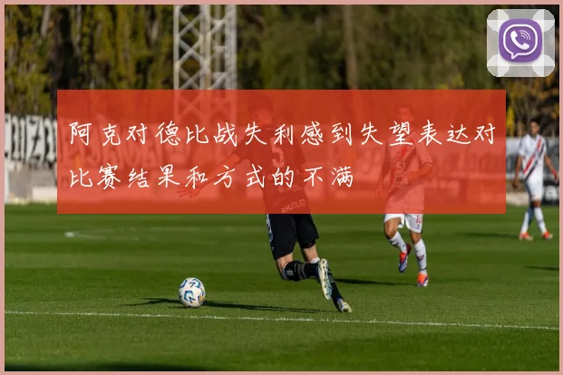 阿克对德比战失利感到失望表达对比赛结果和方式的不满