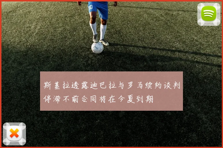 斯基拉透露迪巴拉与罗马续约谈判停滞不前合同将在今夏到期