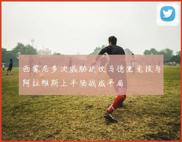 西蒙尼多次威胁进攻马德里竞技与阿拉维斯上半场战成平局