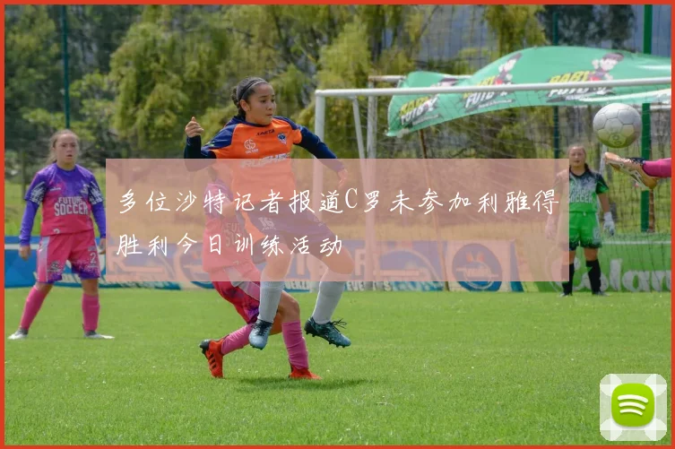 多位沙特记者报道C罗未参加利雅得胜利今日训练活动