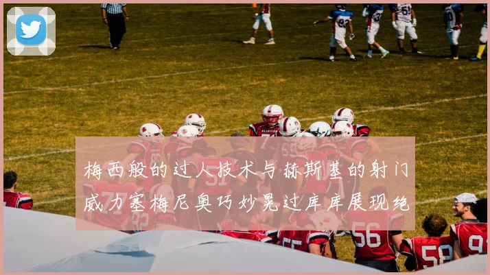 梅西般的过人技术与赫斯基的射门威力塞梅尼奥巧妙晃过库库展现绝佳脚法
