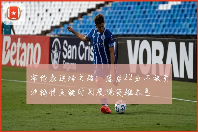 布伦森逆转之路：落后22分不放弃沙梅特关键时刻展现英雄本色