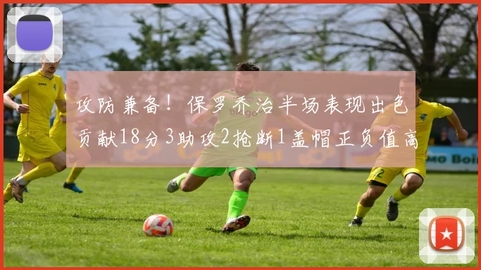 攻防兼备！保罗乔治半场表现出色贡献18分3助攻2抢断1盖帽正负值高达14