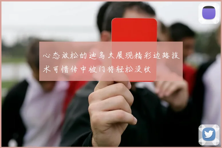 心态放松的迪乌夫展现精彩边路技术可惜传中被门将轻松没收
