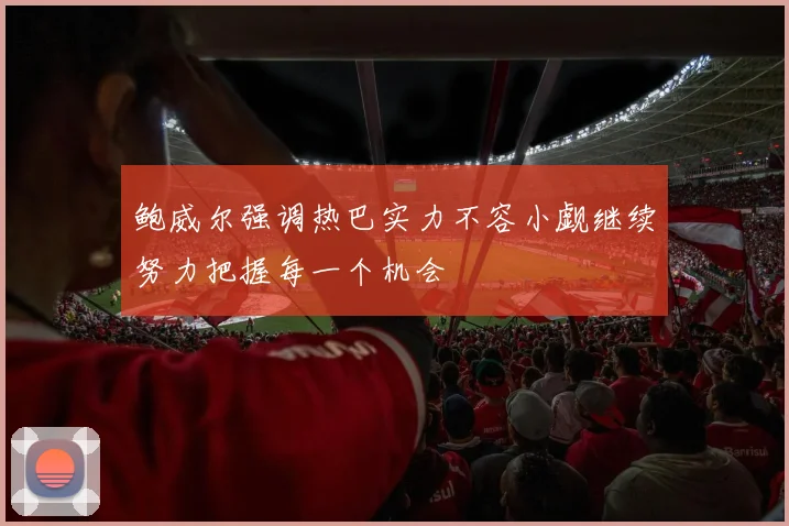 鲍威尔强调热巴实力不容小觑继续努力把握每一个机会