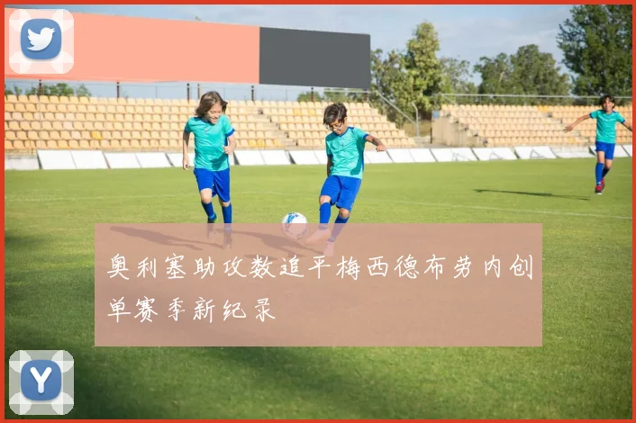 奥利塞助攻数追平梅西德布劳内创单赛季新纪录