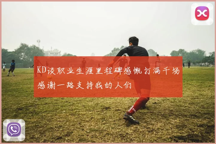 KD谈职业生涯里程碑感慨打满千场感谢一路支持我的人们