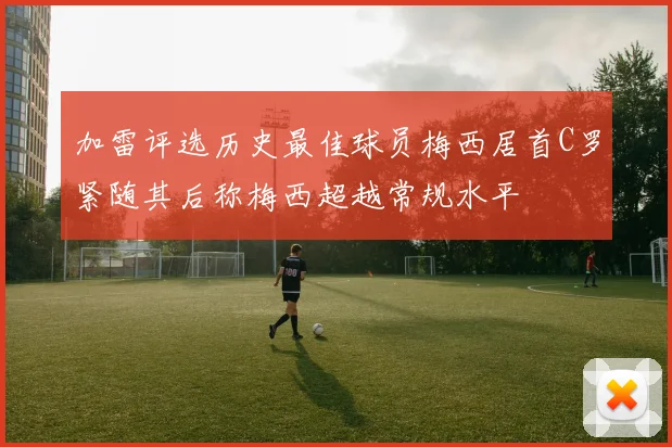 加雷评选历史最佳球员梅西居首C罗紧随其后称梅西超越常规水平