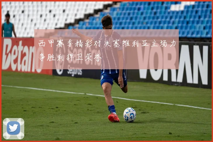 西甲赛季精彩对决塞维利亚主场力争胜利捍卫荣誉