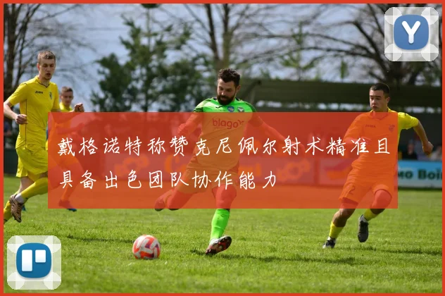 戴格诺特称赞克尼佩尔射术精准且具备出色团队协作能力