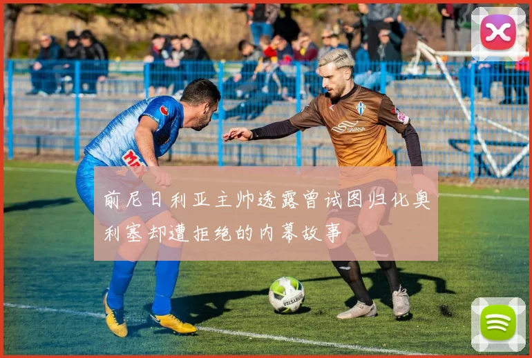 前尼日利亚主帅透露曾试图归化奥利塞却遭拒绝的内幕故事
